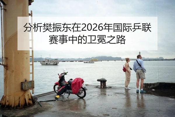 分析樊振东在2026年国际乒联赛事中的卫冕之路