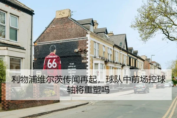 利物浦维尔茨传闻再起，球队中前场控球轴将重塑吗