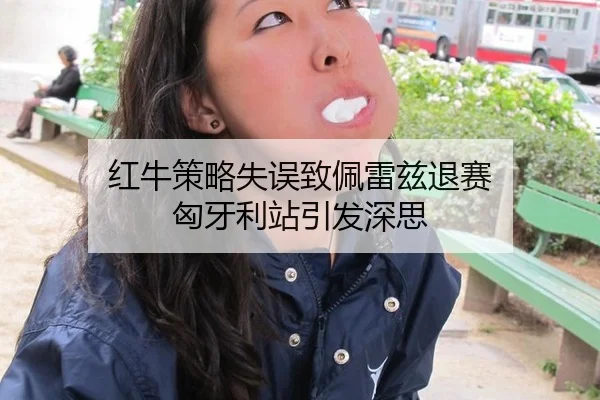红牛策略失误致佩雷兹退赛 匈牙利站引发深思