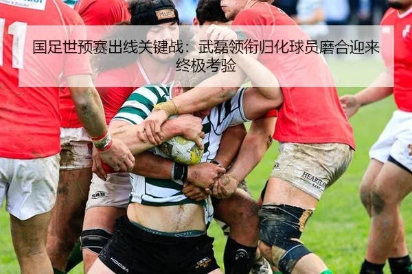 国足世预赛出线关键战：武磊领衔归化球员磨合迎来终极考验