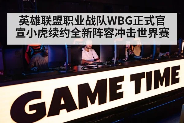 英雄联盟职业战队WBG正式官宣小虎续约全新阵容冲击世界赛