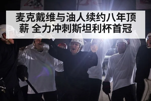 麦克戴维与油人续约八年顶薪 全力冲刺斯坦利杯首冠
