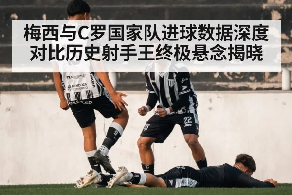 梅西与C罗国家队进球数据深度对比历史射手王终极悬念揭晓