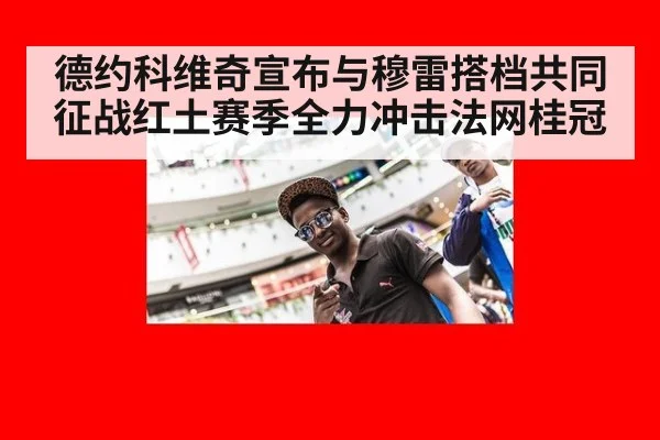 德约科维奇宣布与穆雷搭档共同征战红土赛季全力冲击法网桂冠